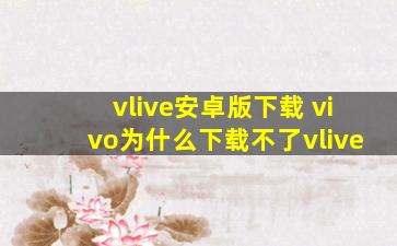 vlive安卓版下载 vivo为什么下载不了vlive
